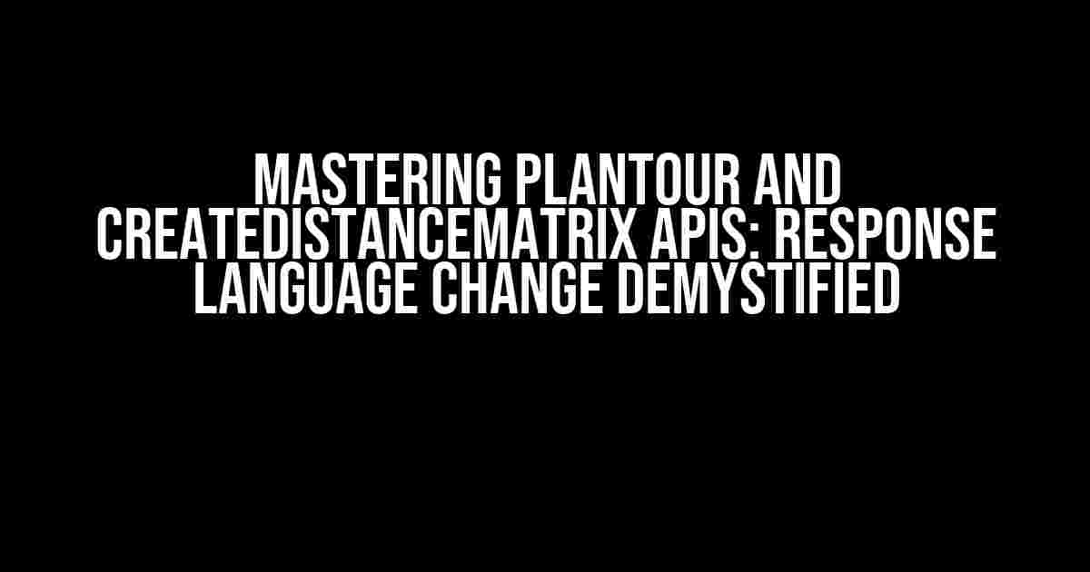 Mastering PlanTour and createDistanceMatrix APIs: Response Language Change Demystified