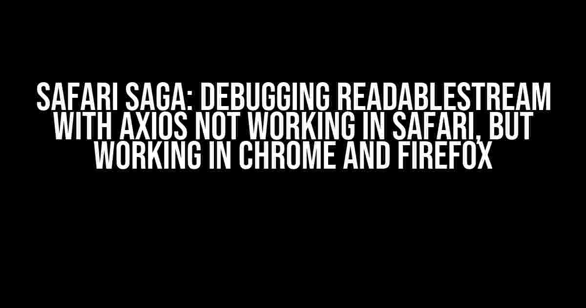 Safari Saga: Debugging ReadableStream with Axios not working in Safari, but working in Chrome and Firefox