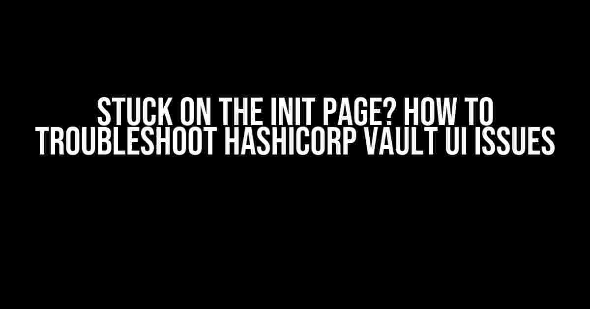 Stuck on the Init Page? How to Troubleshoot Hashicorp Vault UI Issues