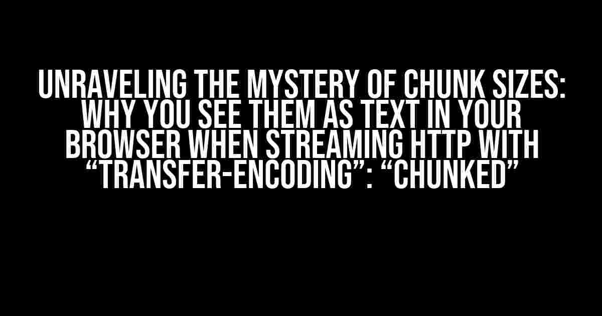 Unraveling the Mystery of Chunk Sizes: Why You See Them as Text in Your Browser When Streaming HTTP with “Transfer-Encoding”: “chunked”